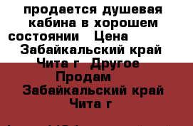  продается душевая кабина в хорошем состоянии › Цена ­ 5 000 - Забайкальский край, Чита г. Другое » Продам   . Забайкальский край,Чита г.